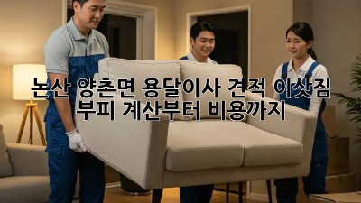 논산 양촌면 용달이사 견적, 이삿짐 부피 계산부터 비용까지!