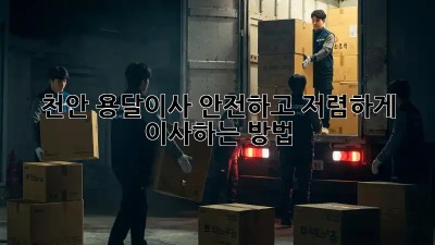 천안 용달이사? 안전하고 저렴하게 이사하는 방법!